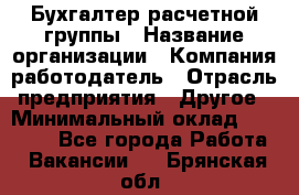 Бухгалтер расчетной группы › Название организации ­ Компания-работодатель › Отрасль предприятия ­ Другое › Минимальный оклад ­ 27 000 - Все города Работа » Вакансии   . Брянская обл.